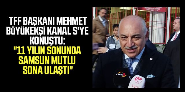 TFF Başkanı Mehmet Büyükekşi Kanal S'ye konuştu: "11 yılın sonunda Samsun mutlu sona ulaştı"