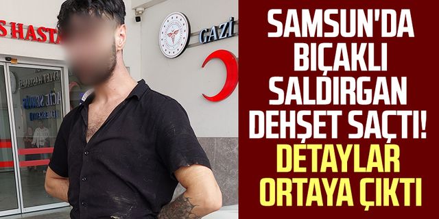 Samsun'da bıçaklı saldırgan dehşet saçtı! Detaylar ortaya çıktı