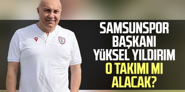 Samsunspor Başkanı Yüksel Yıldırım o takımı mı alacak? İşte yanıtı