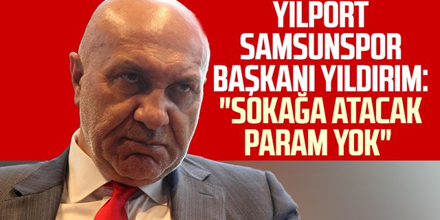 Yılport Samsunspor Başkanı Yüksel Yıldırım: "Sokağa atacak param yok"