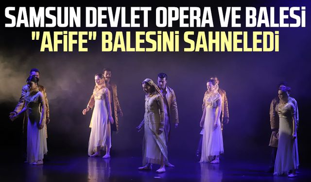 Samsun Devlet Opera ve Balesi "Afife" balesini sahneledi