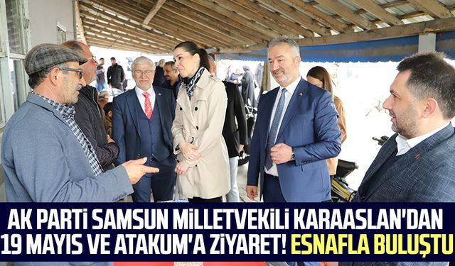AK Parti Samsun Milletvekili Karaaslan'dan 19 Mayıs ve Atakum'a ziyaret! Esnafla buluştu