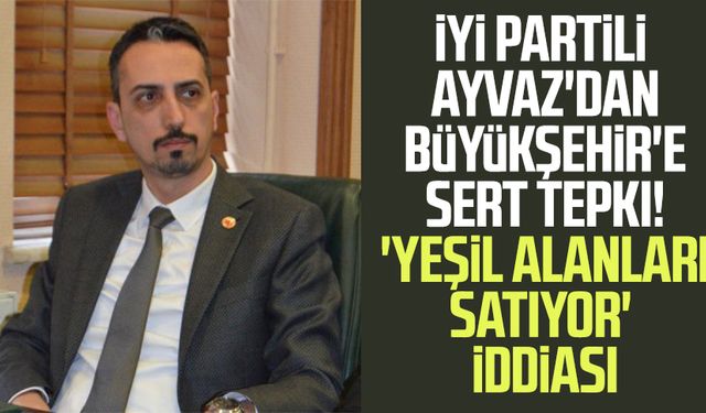 İYİ Parti'li Ayhan Ayvaz'dan Büyükşehir'e sert tepki! 'Yeşil alanları satıyor' iddiası