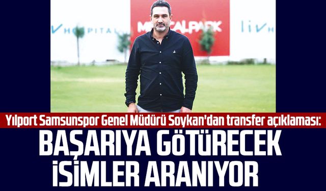 Yılport Samsunspor Genel Müdürü Soner Soykan'dan transfer açıklaması: Başarıya götürecek isimler aranıyor