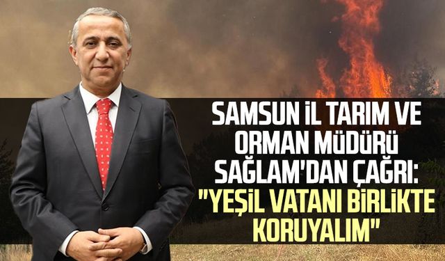 Samsun İl Tarım ve Orman Müdürü İbrahim Sağlam'dan çağrı: "Yeşil vatanı birlikte koruyalım"
