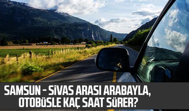 Samsun - Sivas arası arabayla, otobüsle kaç saat sürer?, Samsun - Sivas arası kaç saat, kaç km?