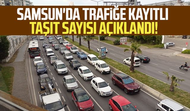 Samsun'da trafiğe kayıtlı taşıt sayısı açıklandı!
