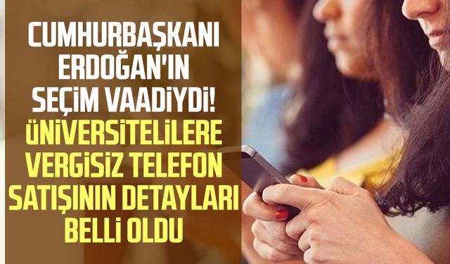 Cumhurbaşkanı Erdoğan'ın seçim vaadiydi! Üniversitelilere vergisiz telefon satışının detayları belli oldu