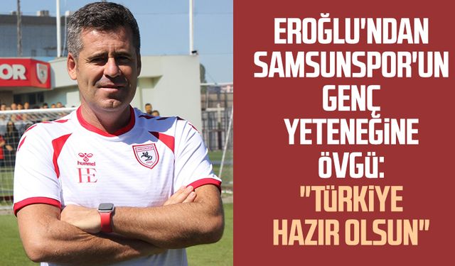 Teknik Direktör Hüseyin Eroğlu'ndan Samsunspor'un genç yeteneğine övgü: "Türkiye hazır olsun"