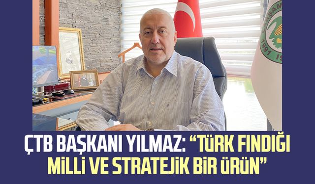 ÇTB Başkanı Kazım Yılmaz: “Türk fındığı milli ve stratejik bir ürün”