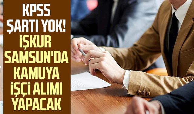 KPSS şartı yok! İŞKUR Samsun'da kamuya işçi alımı yapacak (Samsun güncel iş ilanları)