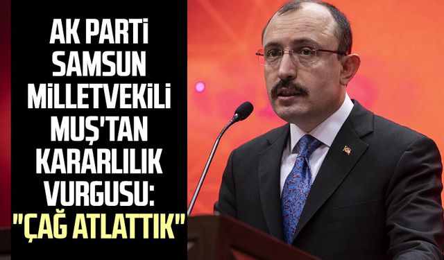 AK Parti Samsun Milletvekili Mehmet Muş'tan kararlılık vurgusu: "Çağ atlattık"