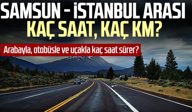 Samsun - İstanbul arası kaç saat, kaç km? Arabayla, otobüsle ve uçakla kaç saat sürer?