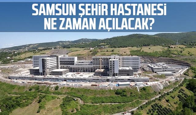 Samsun Şehir Hastanesi ne zaman açılacak?