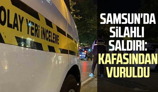 Samsun'da silahlı saldırı: Kafasından vuruldu