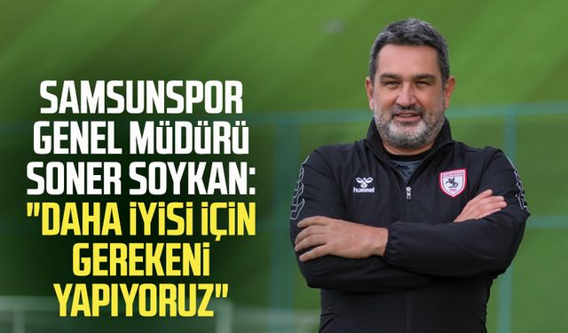 Samsunspor Genel Müdürü Soner Soykan: "Daha iyisi için gerekeni yapıyoruz"