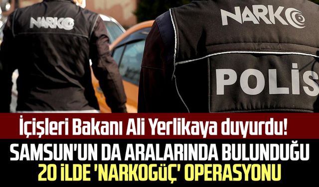 İçişleri Bakanı Ali Yerlikaya duyurdu! Samsun'un da aralarında bulunduğu 20 ilde 'Narkogüç' operasyonu