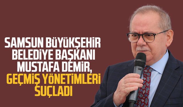 Samsun Büyükşehir Belediye Başkanı Mustafa Demir, geçmiş yönetimleri suçladı