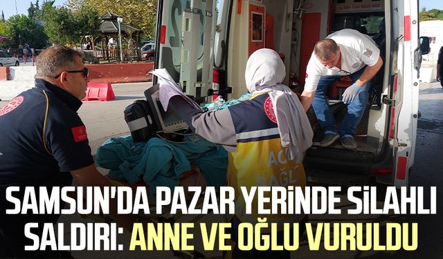 Samsun'da pazar yerinde silahlı saldırı: Anne ve oğlu vuruldu