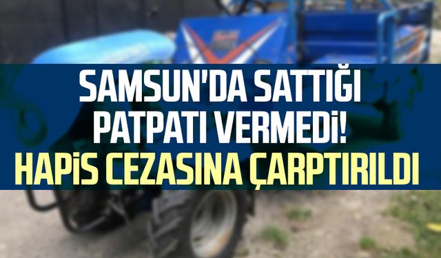 Samsun'da sattığı patpatı vermedi! Hapis cezasına çarptırıldı