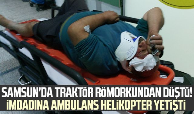 Samsun'da traktör römorkundan düştü! İmdadına ambulans helikopter yetişti