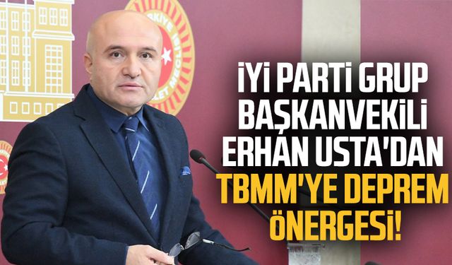İYİ Parti Grup Başkanvekili Erhan Usta'dan TBMM'ye deprem önergesi!