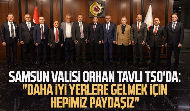 Samsun Valisi Orhan Tavlı TSO'da: "Daha iyi yerlere gelmek için hepimiz paydaşız"