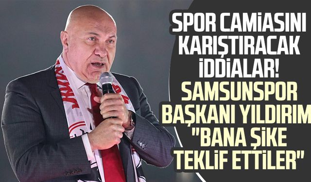 Spor camiasını karıştıracak iddialar! Samsunspor Başkanı Yüksel Yıldırım: "Bana şike teklif ettiler"