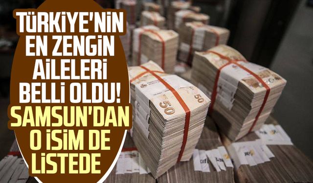 Türkiye'nin en zengin aileleri belli oldu! Samsun'dan o isim de listede