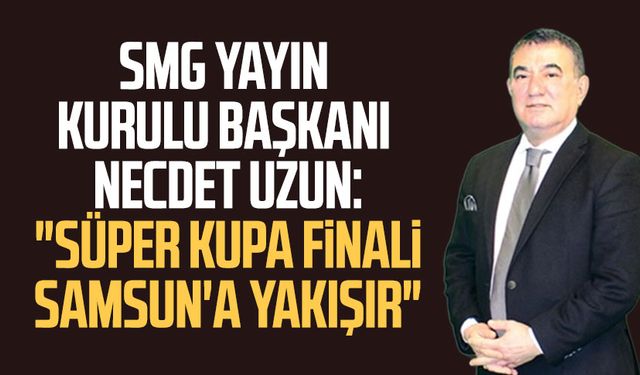 SMG Yayın Kurulu Başkanı Necdet Uzun: "Süper Kupa Finali Samsun'a yakışır"