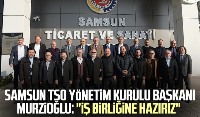 Samsun TSO Yönetim Kurulu Başkanı Salih Zeki Murzioğlu: "İş birliğine hazırız"