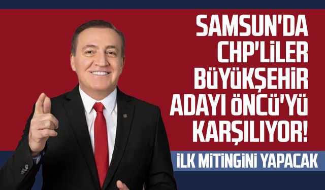 Samsun'da CHP'liler Büyükşehir adayı Cevat Öncü'yü karşılıyor! İlk mitingini yapacak