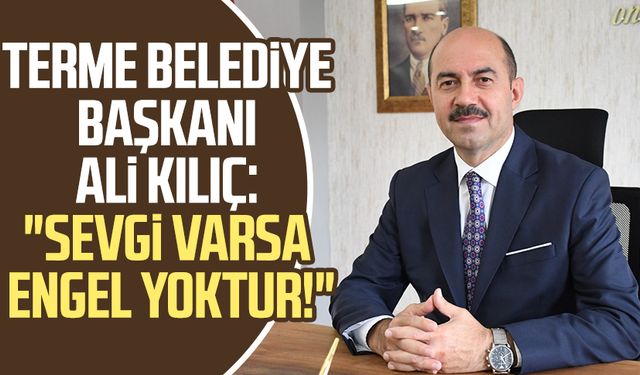 Terme Belediye Başkanı Ali Kılıç: "Sevgi varsa engel yoktur!"
