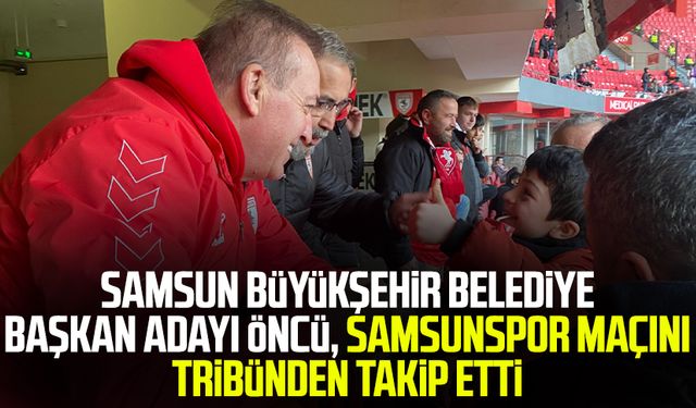 Samsun Büyükşehir Belediye Başkan Adayı Cevat Öncü, Samsunspor maçını tribünden takip etti