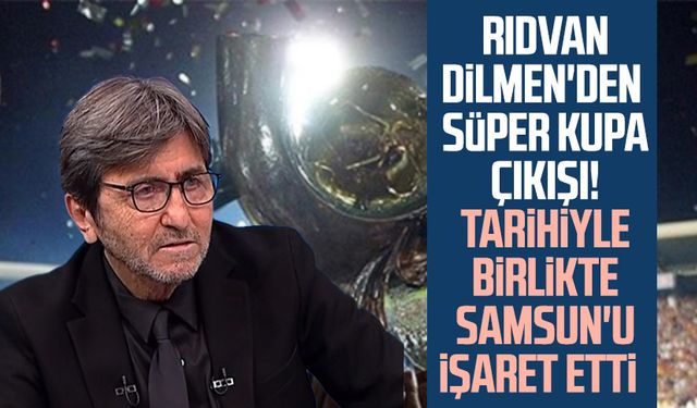 Rıdvan Dilmen'den Süper Kupa çıkışı! Tarihiyle birlikte Samsun'u işaret etti