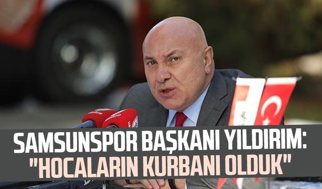 Yılport Samsunspor Başkanı Yüksel Yıldırım: "Hocaların kurbanı olduk"