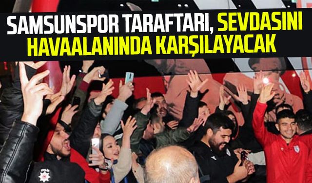 Samsunspor taraftarı, takımı havaalanında karşılayacak 