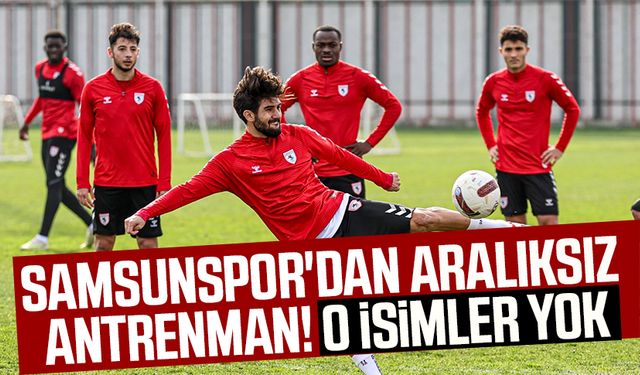 Samsunspor'dan aralıksız antrenman! O isimler yok