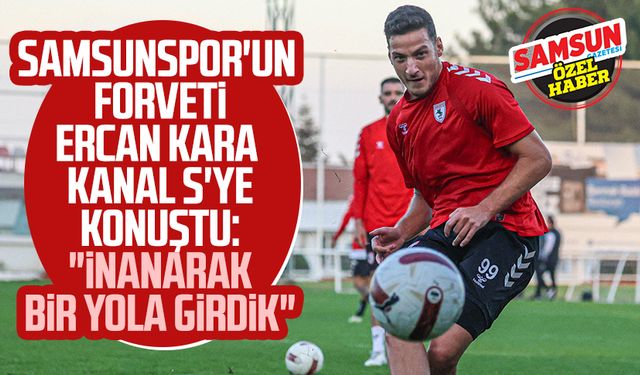 Samsunspor'un forveti Ercan Kara Kanal S'ye konuştu: "İnanarak bir yola girdik"