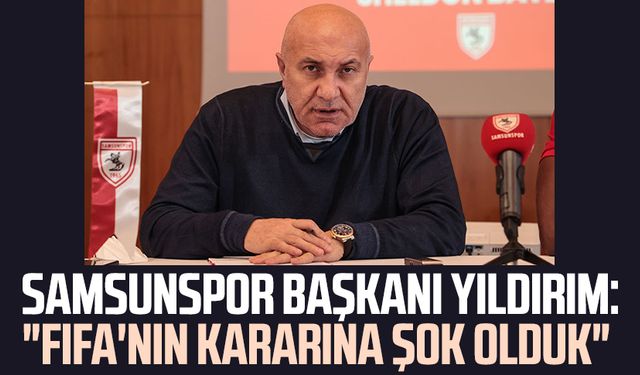 Samsunspor Başkanı Yüksel Yıldırım'dan açıklama: "FIFA'nın kararına şok olduk"