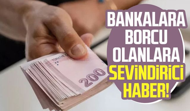 Bankalara borcu olanları rahatlatacak haber!