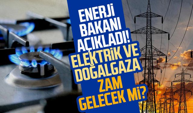 Enerji Bakanı açıkladı! Elektrik ve doğalgaza zam gelecek mi?