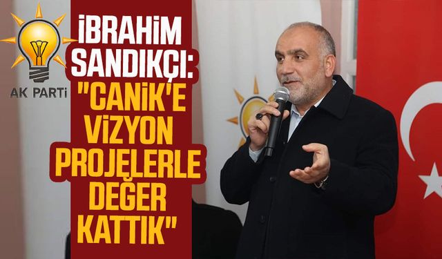 Canik Belediye Başkanı ve Adayı İbrahim Sandıkçı: "Canik'e vizyon projelerle değer kattık"