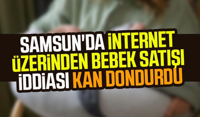 Samsun'da internet üzerinden bebek satışı iddiası kan dondurdu