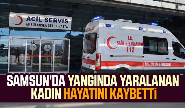 Samsun'da yangında yaralanan kadın hayatını kaybetti