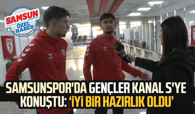 Samsunspor'da gençler Kanal S'ye konuştu: 'İyi bir hazırlık oldu'