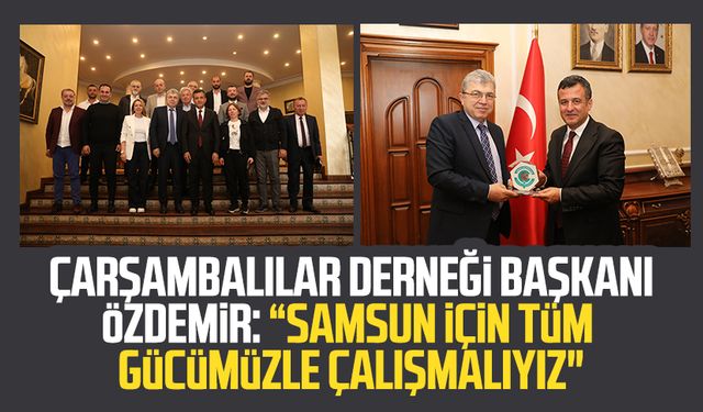 Çarşambalılar Derneği Başkanı Hüseyin Avni Özdemir: “Samsun için tüm gücümüzle çalışmalıyız"