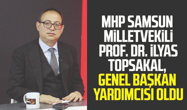 MHP Samsun Milletvekili Prof. Dr. İlyas Topsakal, Genel Başkan Yardımcısı oldu