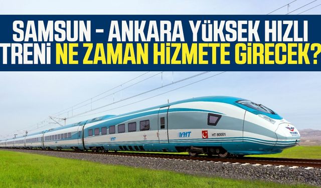 Samsun - Ankara Yüksek Hızlı Treni ne zaman hizmete girecek?