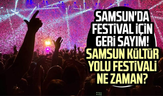Samsun'da festival için geri sayım! Samsun Kültür Yolu Festivali ne zaman?